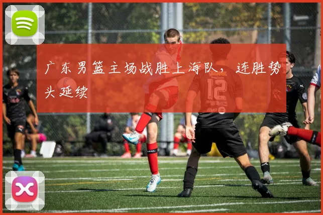 广东男篮主场战胜上海队，连胜势头延续