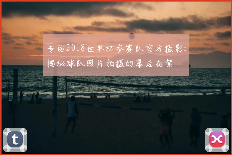 专访2018世界杯参赛队官方摄影：揭秘球队照片拍摄的幕后花絮