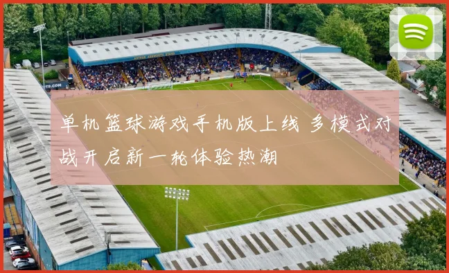 单机篮球游戏手机版上线 多模式对战开启新一轮体验热潮