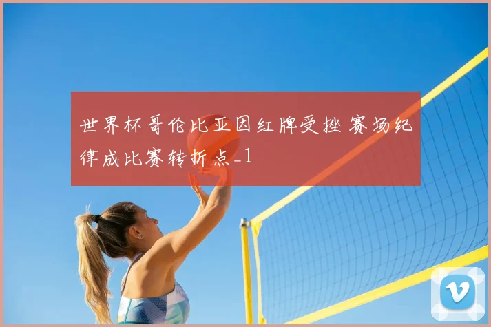 世界杯哥伦比亚因红牌受挫 赛场纪律成比赛转折点_1
