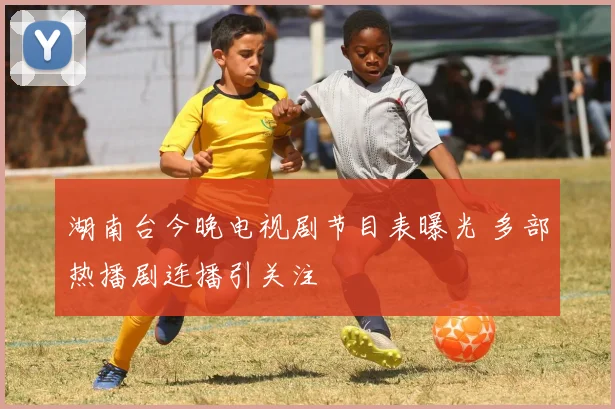 湖南台今晚电视剧节目表曝光 多部热播剧连播引关注
