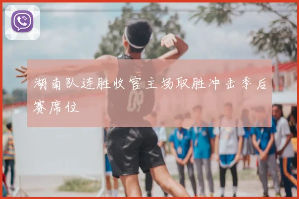 湖南队连胜收官主场取胜冲击季后赛席位