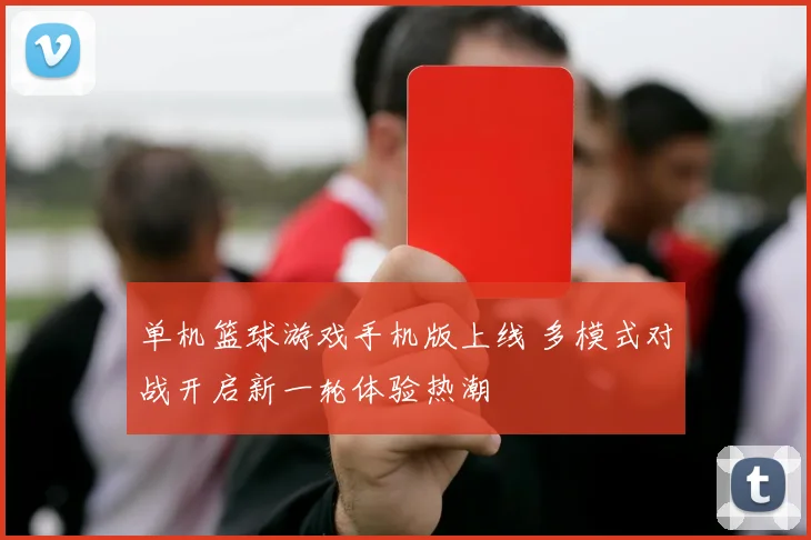 单机篮球游戏手机版上线 多模式对战开启新一轮体验热潮