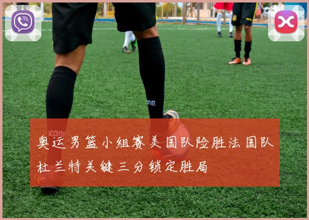 奥运男篮小组赛美国队险胜法国队杜兰特关键三分锁定胜局