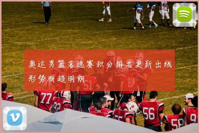 奥运男篮落选赛积分排名更新出线形势渐趋明朗