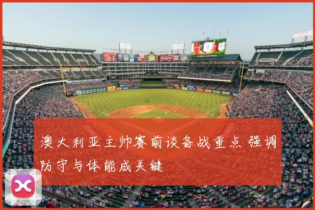 澳大利亚主帅赛前谈备战重点 强调防守与体能成关键