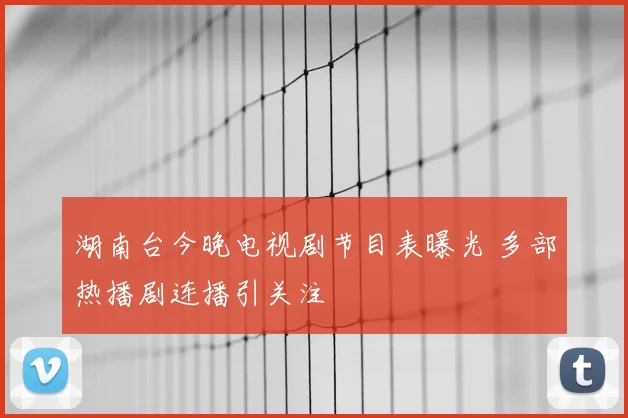 湖南台今晚电视剧节目表曝光 多部热播剧连播引关注