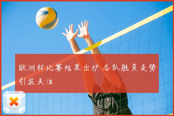 欧洲杯比赛结果出炉 各队胜负走势引发关注