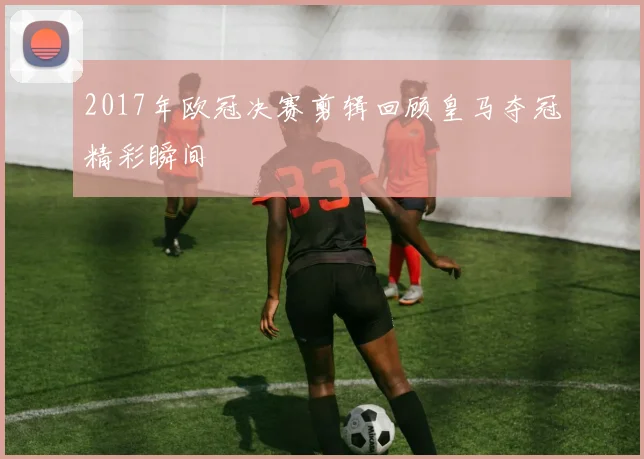 2017年欧冠决赛剪辑回顾皇马夺冠精彩瞬间
