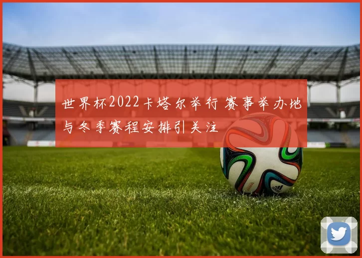 世界杯2022卡塔尔举行 赛事举办地与冬季赛程安排引关注