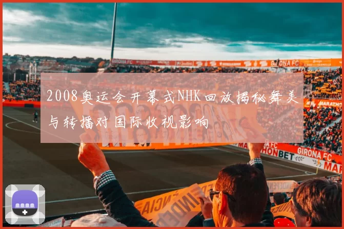 2008奥运会开幕式NHK回放揭秘舞美与转播对国际收视影响