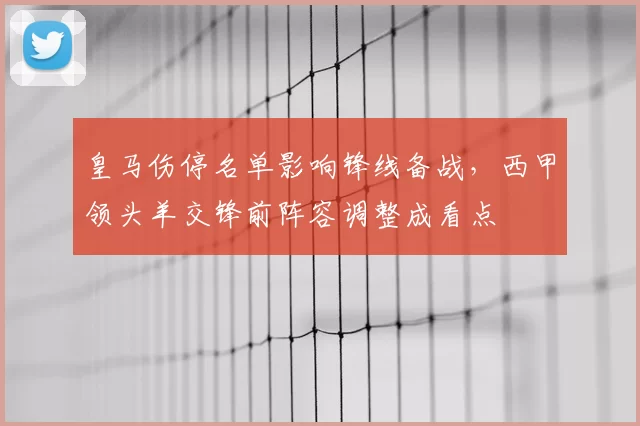 皇马伤停名单影响锋线备战，西甲领头羊交锋前阵容调整成看点