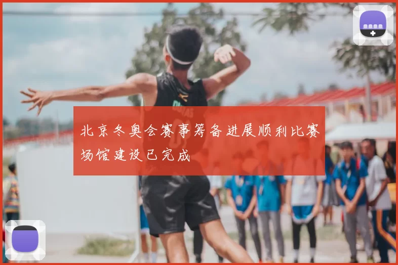 北京冬奥会赛事筹备进展顺利比赛场馆建设已完成