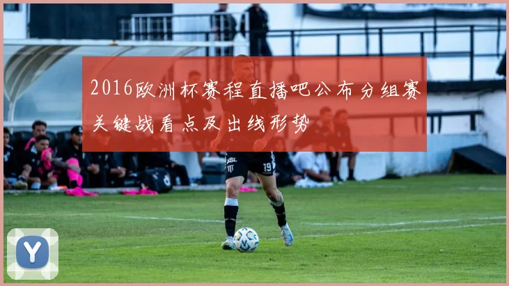 2016欧洲杯赛程直播吧公布分组赛关键战看点及出线形势