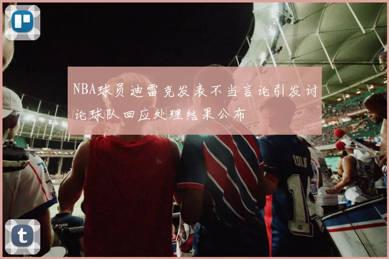 NBA球员迪雷克发表不当言论引发讨论球队回应处理结果公布