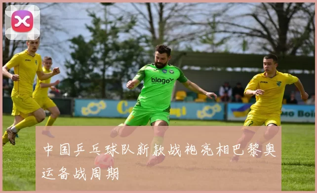 中国乒乓球队新款战袍亮相巴黎奥运备战周期