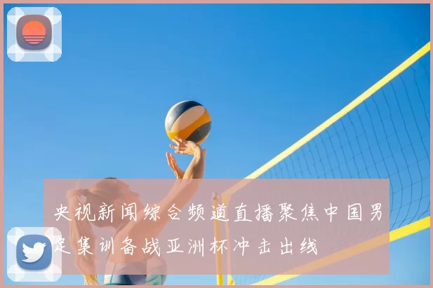 央视新闻综合频道直播聚焦中国男足集训备战亚洲杯冲击出线