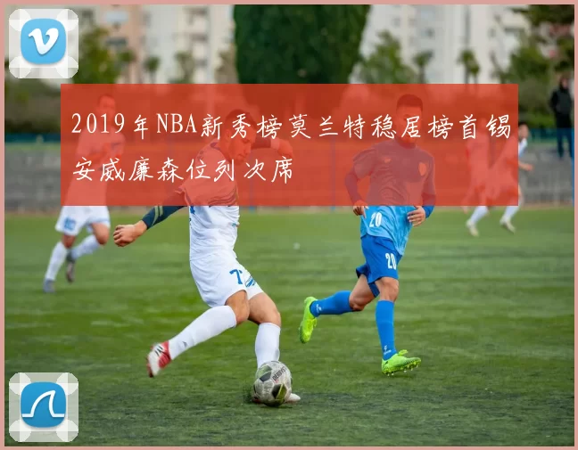 2019年NBA新秀榜莫兰特稳居榜首锡安威廉森位列次席