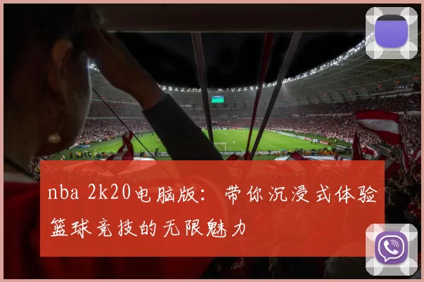 nba 2k20电脑版：带你沉浸式体验篮球竞技的无限魅力