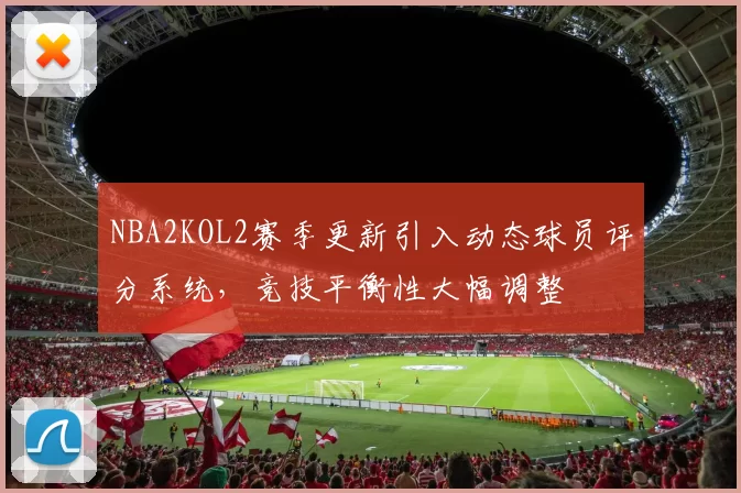 NBA2KOL2赛季更新引入动态球员评分系统，竞技平衡性大幅调整