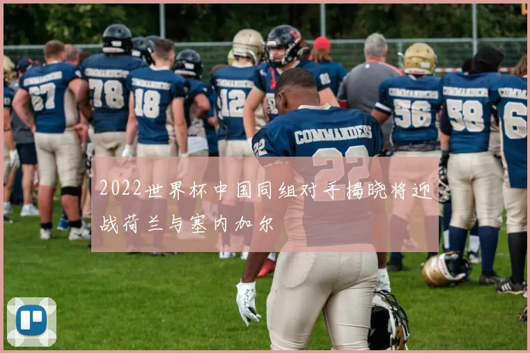 2022世界杯中国同组对手揭晓将迎战荷兰与塞内加尔