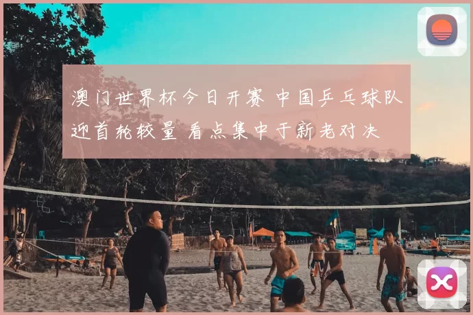 澳门世界杯今日开赛 中国乒乓球队迎首轮较量 看点集中于新老对决