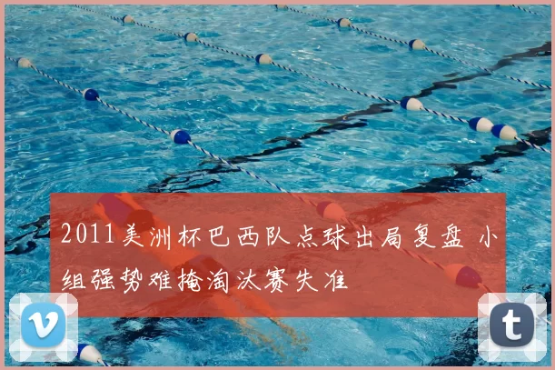 2011美洲杯巴西队点球出局复盘 小组强势难掩淘汰赛失准