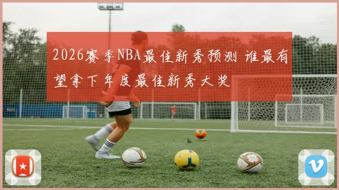 2026赛季NBA最佳新秀预测 谁最有望拿下年度最佳新秀大奖