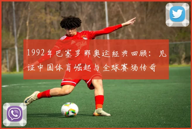 1992年巴塞罗那奥运经典回顾：见证中国体育崛起与全球赛场传奇