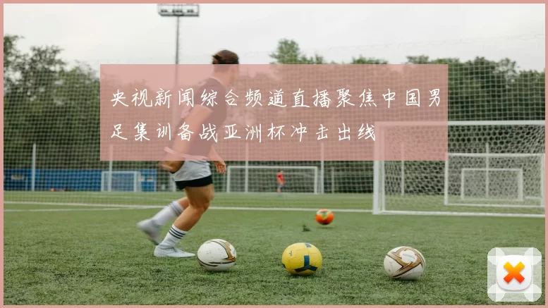 央视新闻综合频道直播聚焦中国男足集训备战亚洲杯冲击出线