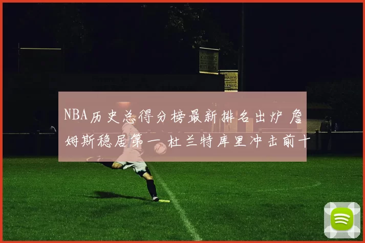 NBA历史总得分榜最新排名出炉 詹姆斯稳居第一 杜兰特库里冲击前十