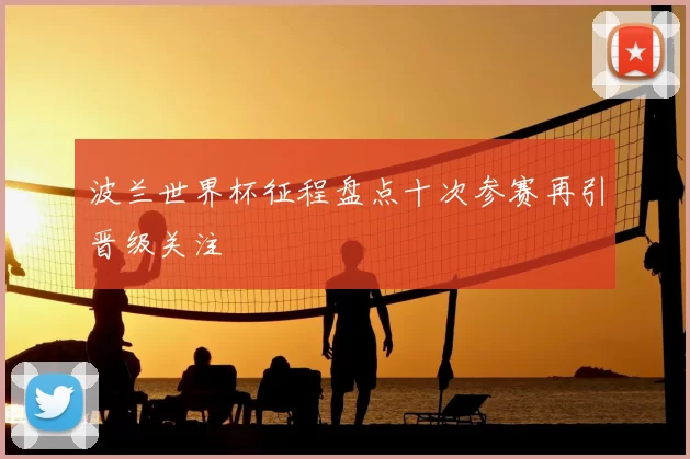 波兰世界杯征程盘点十次参赛再引晋级关注