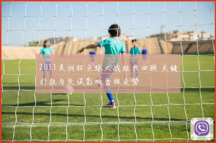 2011美洲杯点球大战经典回顾 关键扑救与失误影响晋级走势