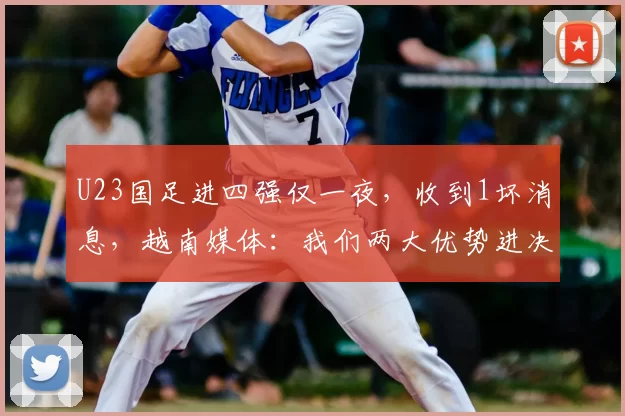 U23国足进四强仅一夜，收到1坏消息，越南媒体：我们两大优势进决赛