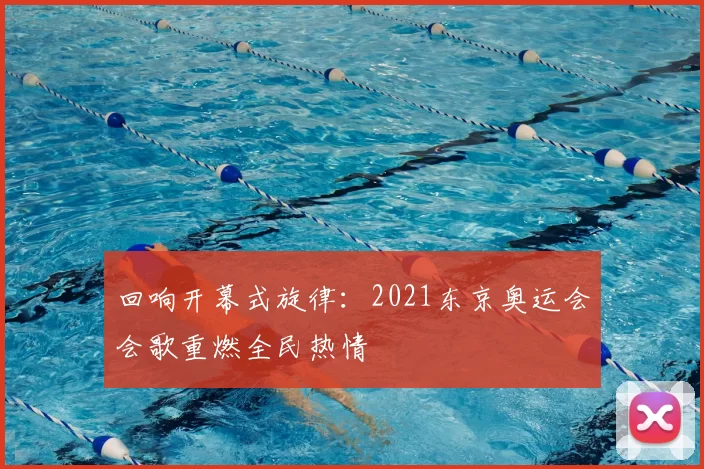 回响开幕式旋律：2021东京奥运会会歌重燃全民热情