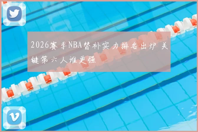 2026赛季NBA替补实力排名出炉 关键第六人谁更强