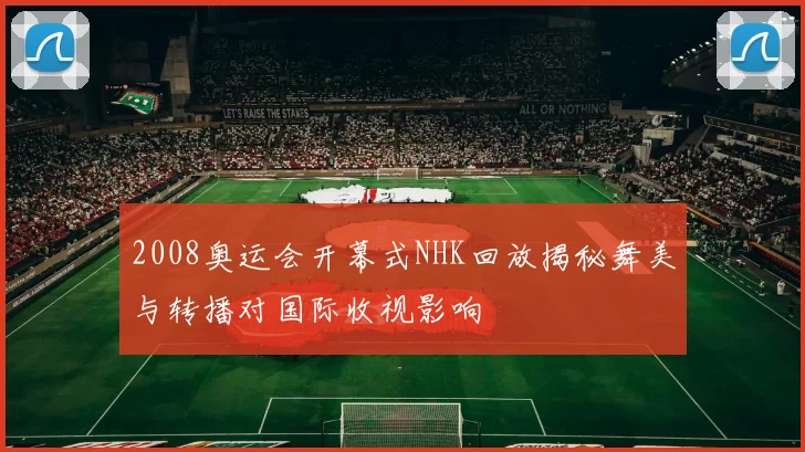 2008奥运会开幕式NHK回放揭秘舞美与转播对国际收视影响