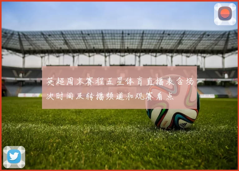 英超周末赛程五星体育直播表含场次时间及转播频道和观赛看点