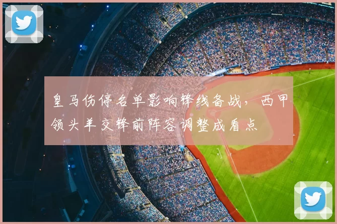 皇马伤停名单影响锋线备战，西甲领头羊交锋前阵容调整成看点