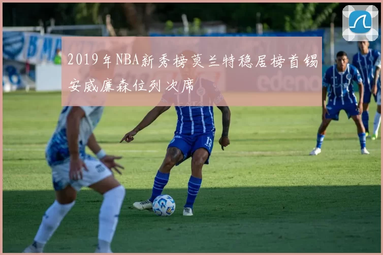 2019年NBA新秀榜莫兰特稳居榜首锡安威廉森位列次席