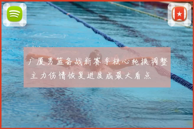 广厦男篮备战新赛季核心轮换调整 主力伤情恢复进度成最大看点