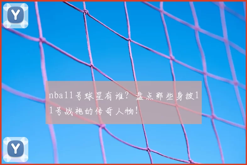 nba11号球星有谁？盘点那些身披11号战袍的传奇人物！