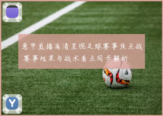 意甲直播高清呈现足球赛事焦点战 赛事结果与战术看点同步解析