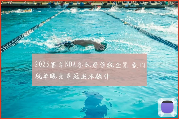 2025赛季NBA各队奢侈税全览 豪门税单曝光争冠成本飙升