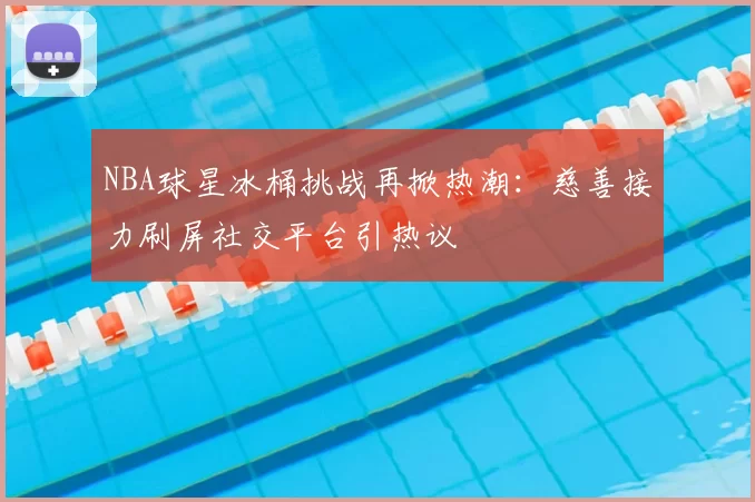 NBA球星冰桶挑战再掀热潮：慈善接力刷屏社交平台引热议