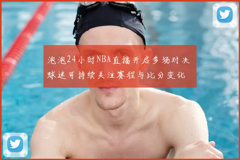 泡泡24小时NBA直播开启多场对决 球迷可持续关注赛程与比分变化