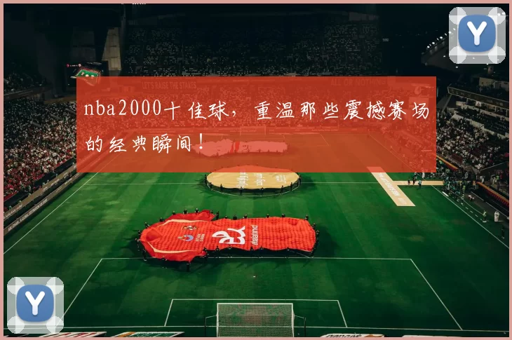nba2000十佳球，重温那些震撼赛场的经典瞬间！