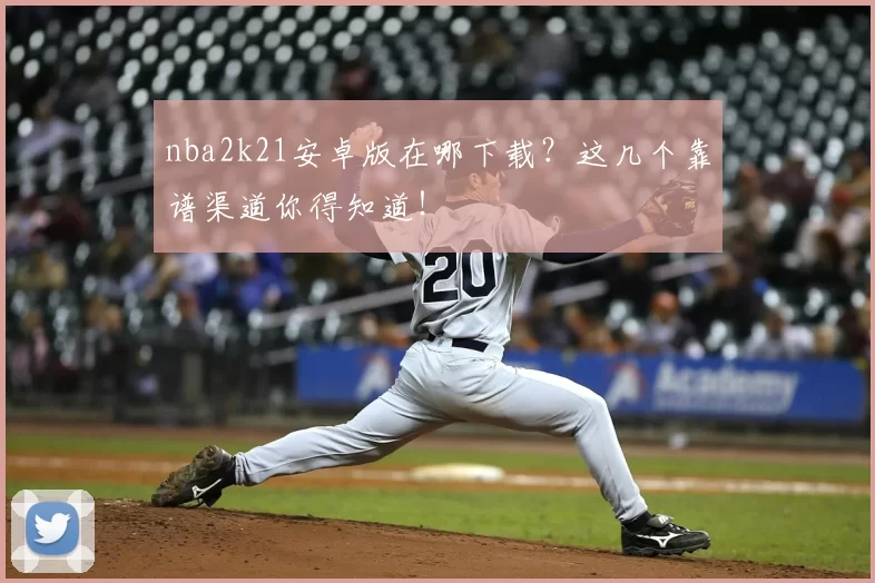 nba2k21安卓版在哪下载？这几个靠谱渠道你得知道！