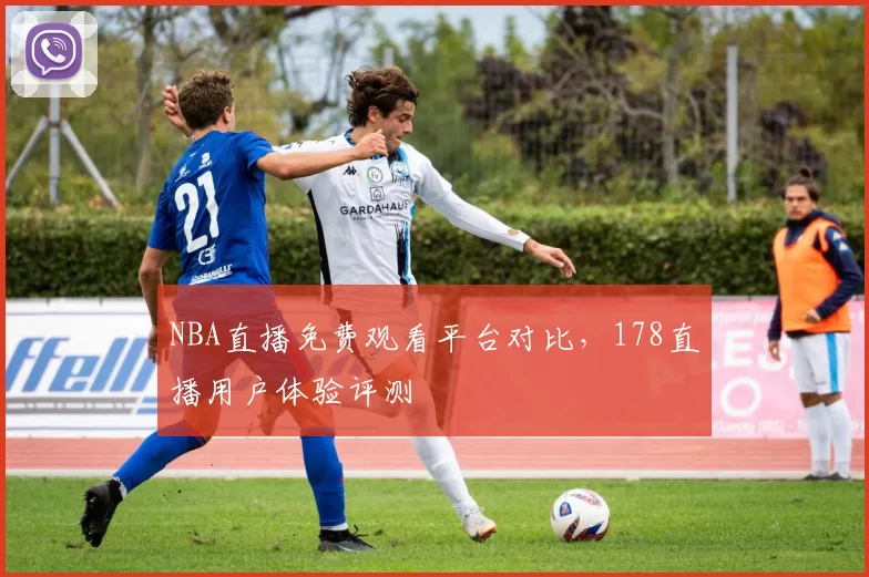 NBA直播免费观看平台对比，178直播用户体验评测