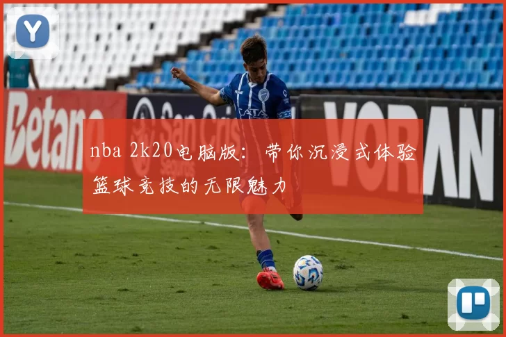 nba 2k20电脑版：带你沉浸式体验篮球竞技的无限魅力